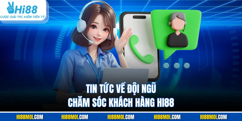 Tin tức về đội ngũ chăm sóc khách hàng HI88